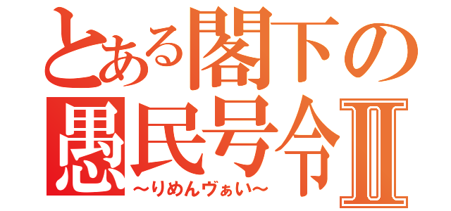 とある閣下の愚民号令Ⅱ（～りめんヴぁい～）