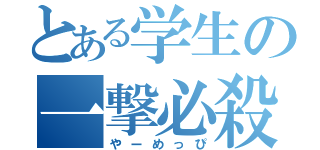 とある学生の一撃必殺（やーめっぴ）