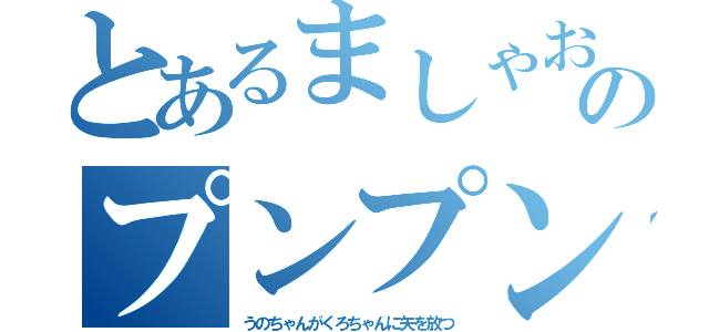 とあるましゃおのプンプン（うのちゃんがくろちゃんに矢を放つ）