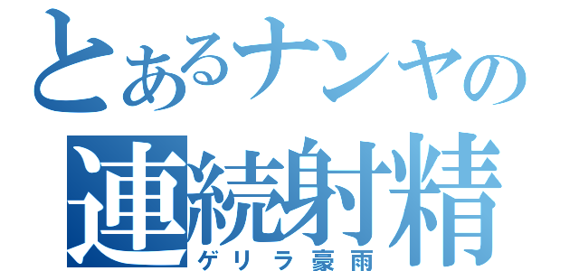 とあるナンヤの連続射精（ゲリラ豪雨）