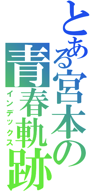 とある宮本の青春軌跡（インデックス）