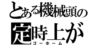 とある機械頭の定時上がり（ゴーホーム）