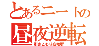 とあるニートの昼夜逆転（引きこもり症候群）