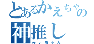 とあるかえちゃんの神推し（みぃちゃん）