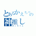 とあるかえちゃんの神推し（みぃちゃん）