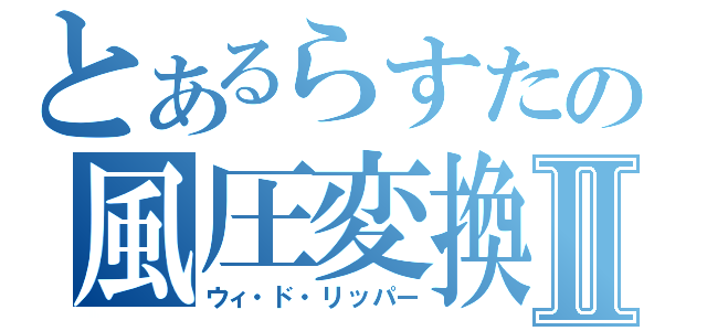 とあるらすたの風圧変換Ⅱ（ウィ・ド・リッパー）