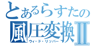 とあるらすたの風圧変換Ⅱ（ウィ・ド・リッパー）