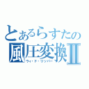 とあるらすたの風圧変換Ⅱ（ウィ・ド・リッパー）