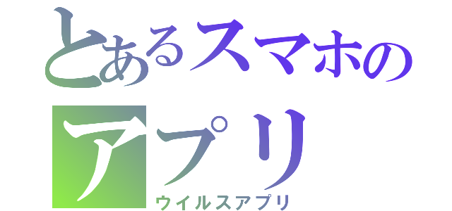 とあるスマホのアプリ（ウイルスアプリ）