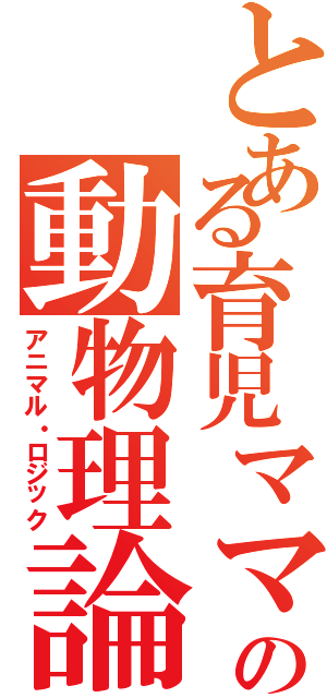 とある育児ママの動物理論（アニマル・ロジック）