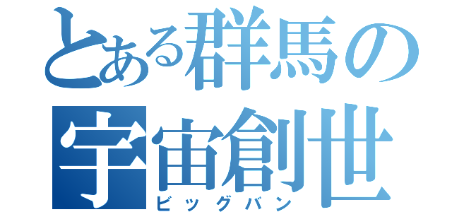 とある群馬の宇宙創世（ビッグバン）