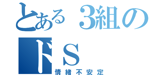 とある３組のドＳ（情緒不安定）