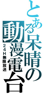 とある呆晴の動漫電台（２４Ｈ無限放送）