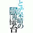 とある呆晴の動漫電台（２４Ｈ無限放送）