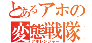 とあるアホの変態戦隊（アホレンジャー）