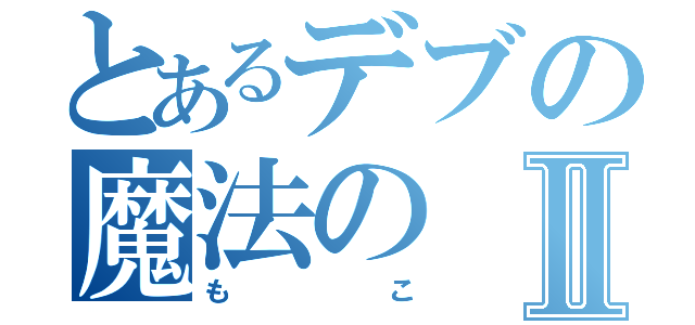 とあるデブの魔法のⅡ（もこ）