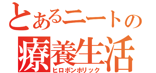 とあるニートの療養生活（ヒロポンホリック）