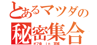 とあるマツダの秘密集合（オフ会 ｉｎ 宮城 ）