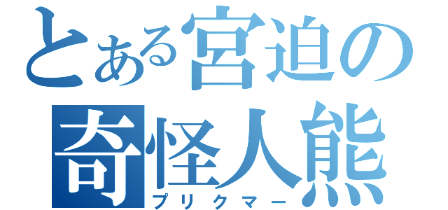 とある宮迫の奇怪人熊（プリクマー）