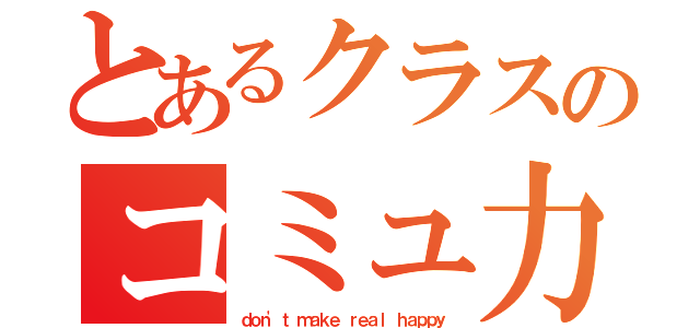 とあるクラスのコミュ力向上（ｄｏｎ'ｔ ｍａｋｅ ｒｅａｌ ｈａｐｐｙ）