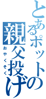 とあるポットの親父投げ（おやくそく）