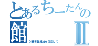 とあるちーたんの館Ⅱ（入場者数増加を目指して）