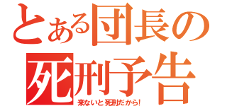 とある団長の死刑予告（来ないと死刑だから！）