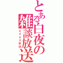 とある白夜の雑談放送（ｇｄｇｄ放送）