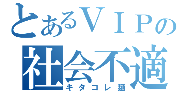 とあるＶＩＰの社会不適合者（キタコレ麺）