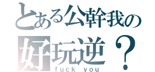 とある公幹我の好玩逆？（ｆｕｃｋ ｙｏｕ）