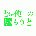 とある俺のいもうとが（こんなにかわいいわけがない）