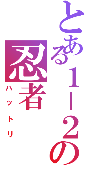 とある１－２の忍者（ハットリ）