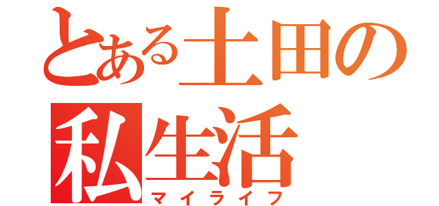 とある土田の私生活（マイライフ）