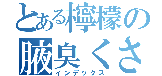 とある檸檬の腋臭くさ（インデックス）