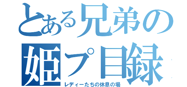 とある兄弟の姫プ目録（レディーたちの休息の場）