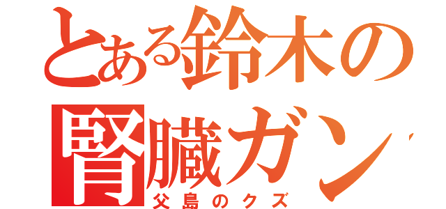 とある鈴木の腎臓ガン（父島のクズ）