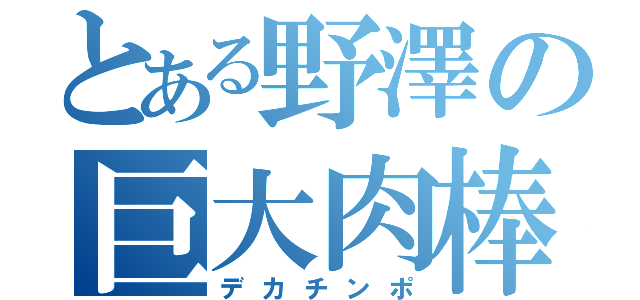 とある野澤の巨大肉棒（デカチンポ）