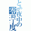 とある夜中の零時丁度（よるほー）