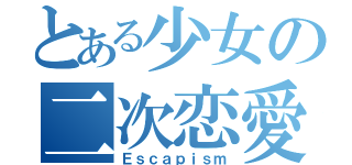 とある少女の二次恋愛（Ｅｓｃａｐｉｓｍ）