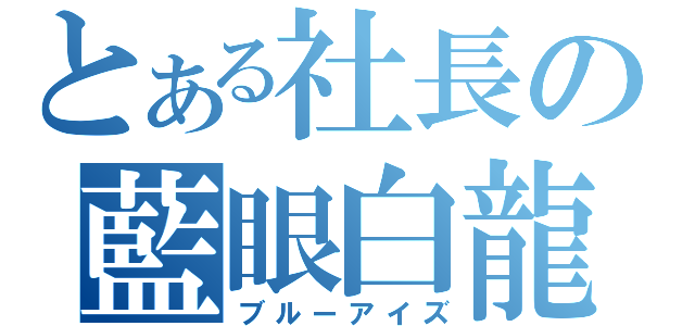 とある社長の藍眼白龍（ブルーアイズ）