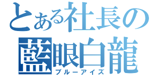 とある社長の藍眼白龍（ブルーアイズ）