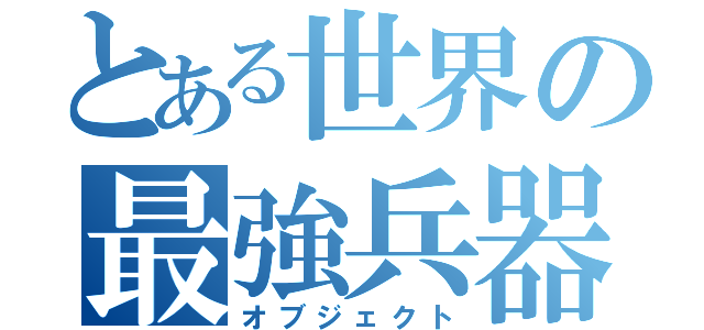 とある世界の最強兵器（オブジェクト）