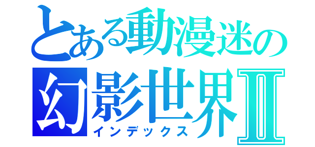 とある動漫迷の幻影世界Ⅱ（インデックス）