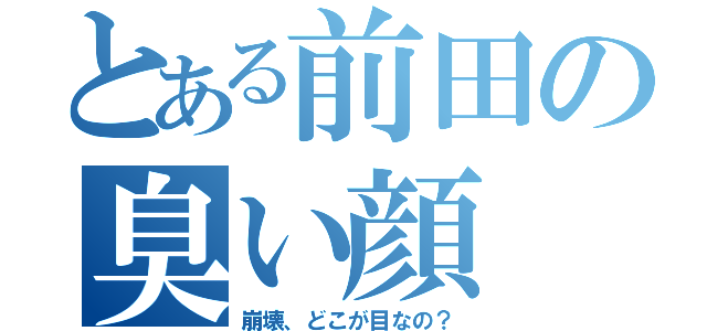 とある前田の臭い顔（崩壊、どこが目なの？）