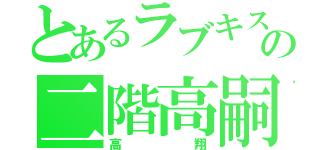 とあるラブキスの二階高嗣（高翔）