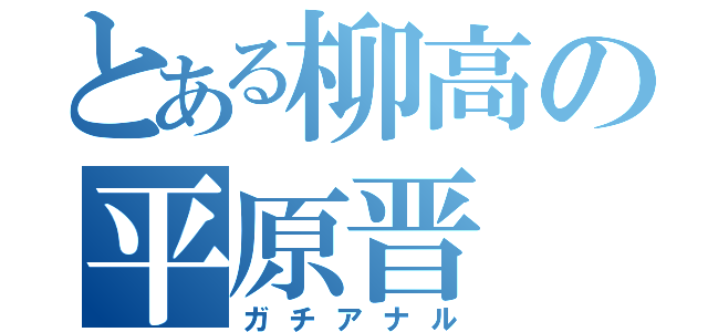 とある柳高の平原晋（ガチアナル）