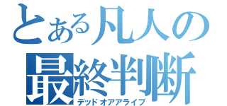 とある凡人の最終判断（デッドオアアライブ）