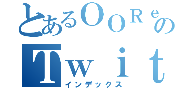 とあるＯＯＲｅｒのＴｗｉｔｔｅｒ（インデックス）