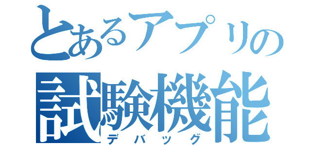 とあるアプリの試験機能（デバッグ）