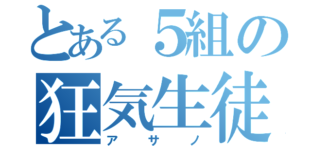 とある５組の狂気生徒（アサノ）